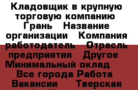 Кладовщик в крупную торговую компанию "Грань › Название организации ­ Компания-работодатель › Отрасль предприятия ­ Другое › Минимальный оклад ­ 1 - Все города Работа » Вакансии   . Тверская обл.,Нелидово г.